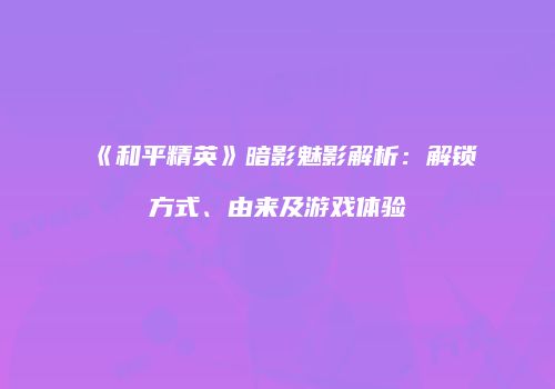 《和平精英》暗影魅影解析：解锁方式、由来及游戏体验