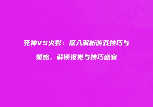 死神VS火影：深入解析游戏技巧与策略，解锁视觉与技巧盛宴