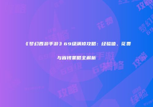 《梦幻西游手游》69级满修攻略：经验值、花费与省钱策略全解析