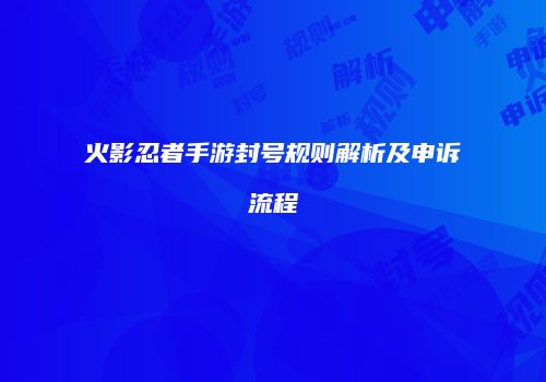 火影忍者手游封号规则解析及申诉流程