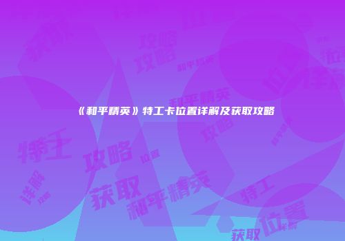 《和平精英》特工卡位置详解及获取攻略