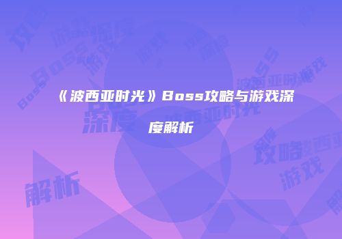 《波西亚时光》Boss攻略与游戏深度解析