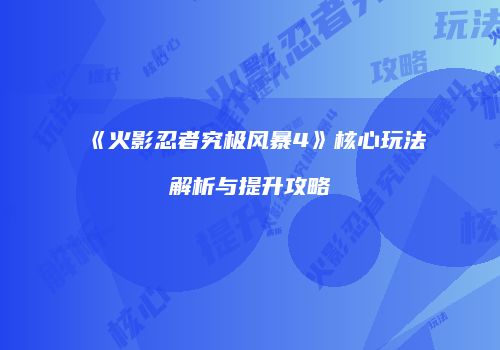 《火影忍者究极风暴4》核心玩法解析与提升攻略