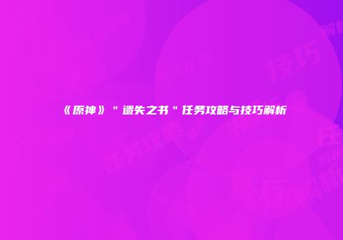 《原神》＂遗失之书＂任务攻略与技巧解析