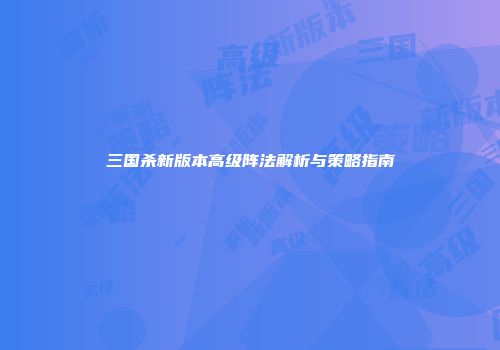 三国杀新版本高级阵法解析与策略指南
