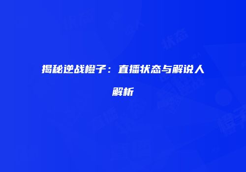 揭秘逆战橙子：直播状态与解说人解析