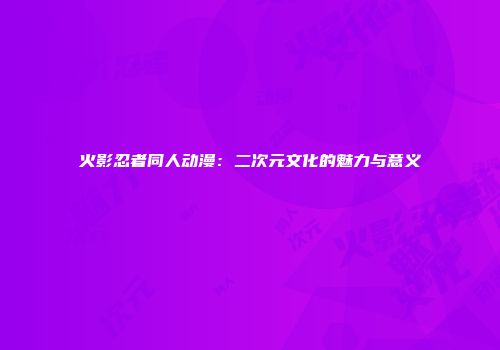火影忍者同人动漫：二次元文化的魅力与意义
