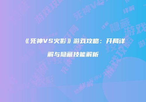 《死神VS火影》游戏攻略：开局详解与隐藏技能解析