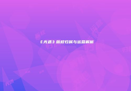 《光遇》版权归属与运营解析