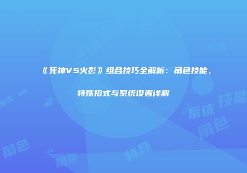 《死神VS火影》组合技巧全解析：角色技能、特殊招式与系统设置详解