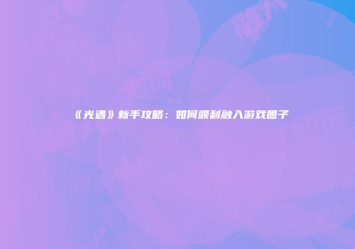 《光遇》新手攻略：如何顺利融入游戏圈子
