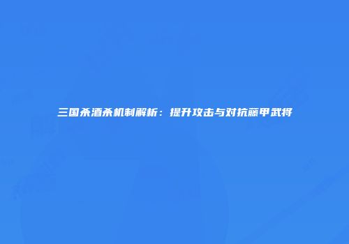 三国杀酒杀机制解析：提升攻击与对抗藤甲武将