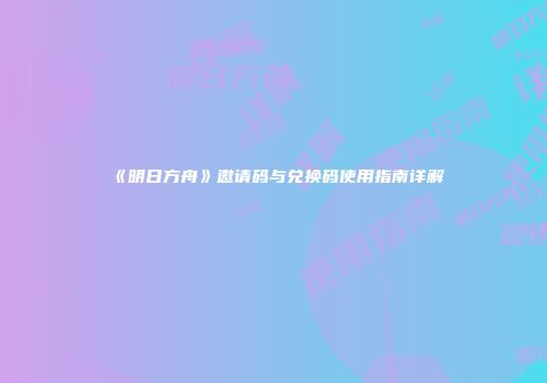 《明日方舟》邀请码与兑换码使用指南详解