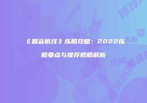 《碧蓝航线》练船攻略：2022练船要点与推荐舰船解析