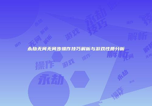 永劫无间无间步操作技巧解析与游戏性质分析