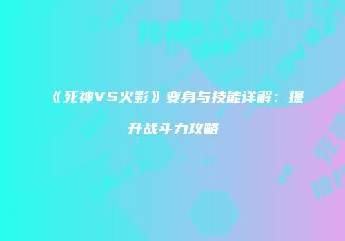 《死神VS火影》变身与技能详解：提升战斗力攻略