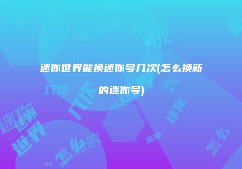 迷你世界能换迷你号几次(怎么换新的迷你号)
