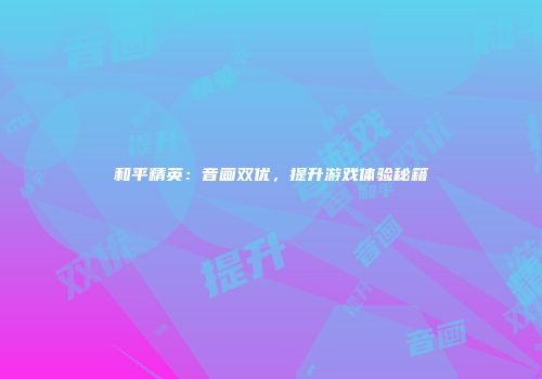 和平精英：音画双优，提升游戏体验秘籍