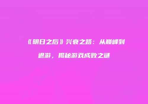 《明日之后》兴衰之路：从巅峰到退游，揭秘游戏成败之谜