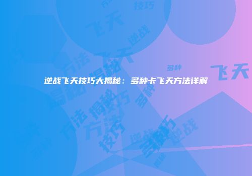 逆战飞天技巧大揭秘：多种卡飞天方法详解