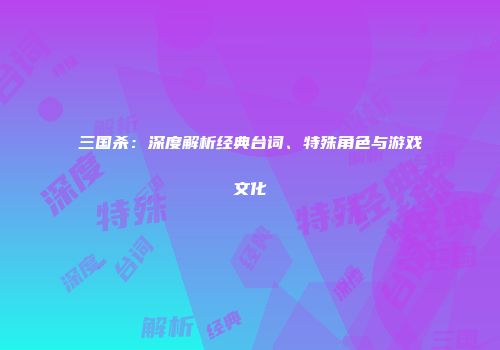 三国杀：深度解析经典台词、特殊角色与游戏文化