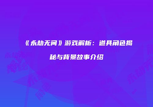 《永劫无间》游戏解析：道具角色揭秘与背景故事介绍