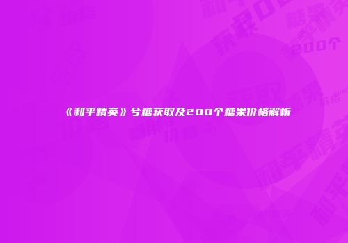 《和平精英》兮糖获取及200个糖果价格解析
