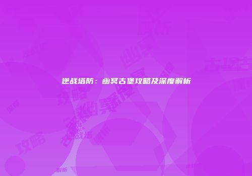 逆战塔防：幽冥古堡攻略及深度解析