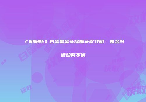 《阴阳师》白蛋黑蛋头像框获取攻略：氪金肝活动两不误