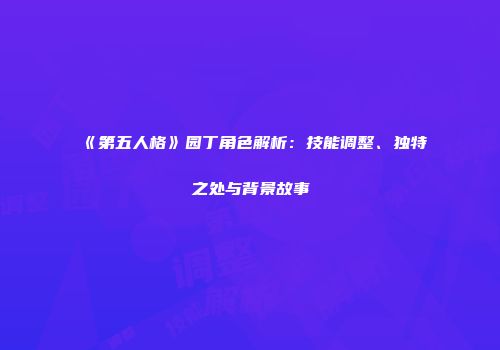 《第五人格》园丁角色解析：技能调整、独特之处与背景故事