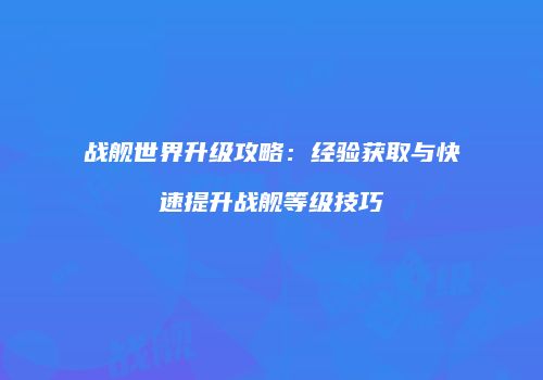 战舰世界升级攻略：经验获取与快速提升战舰等级技巧
