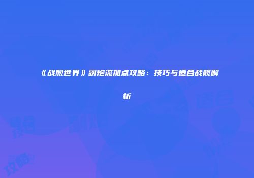 《战舰世界》副炮流加点攻略：技巧与适合战舰解析