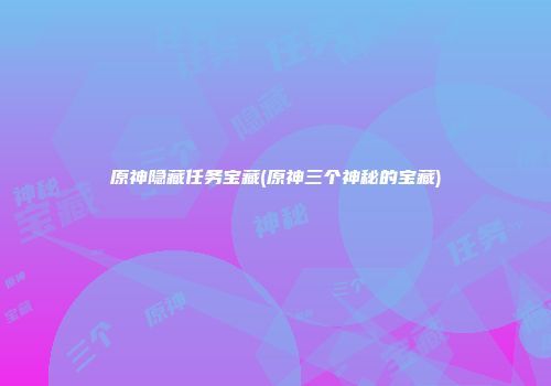 原神隐藏任务宝藏(原神三个神秘的宝藏)
