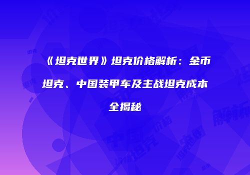 《坦克世界》坦克价格解析：金币坦克、中国装甲车及主战坦克成本全揭秘
