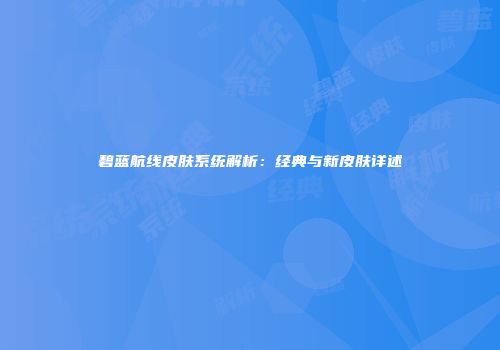 碧蓝航线皮肤系统解析：经典与新皮肤详述