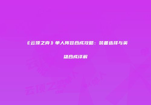 《云顶之弈》单人阵容合成攻略：装备选择与英雄合成详解
