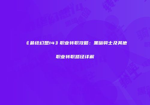 《最终幻想14》职业转职攻略：黑暗骑士及其他职业转职路径详解