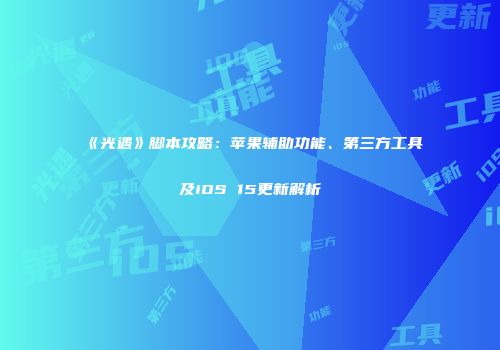 《光遇》脚本攻略：苹果辅助功能、第三方工具及iOS 15更新解析