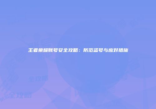 王者荣耀账号安全攻略：防范盗号与应对措施