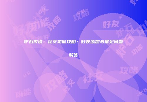 炉石传说：社交功能攻略：好友添加与常见问题解答