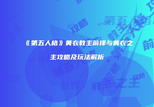 《第五人格》黄衣教主前锋与黄衣之主攻略及玩法解析