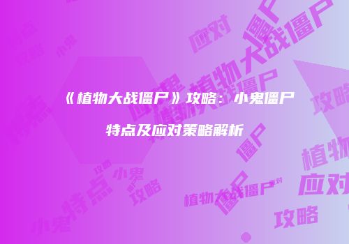 《植物大战僵尸》攻略：小鬼僵尸特点及应对策略解析