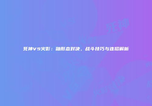 死神VS火影：鼬形态对决，战斗技巧与连招解析