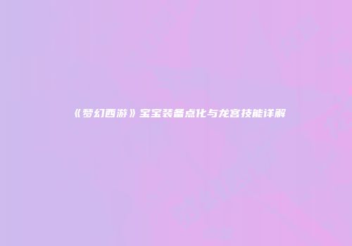 《梦幻西游》宝宝装备点化与龙宫技能详解