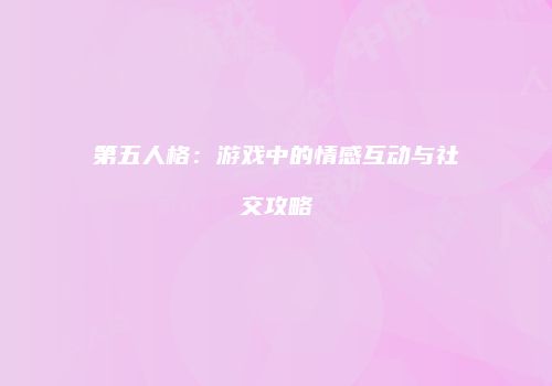 第五人格：游戏中的情感互动与社交攻略