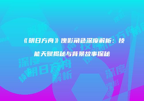 《明日方舟》傀影角色深度解析：技能天赋揭秘与背景故事探秘