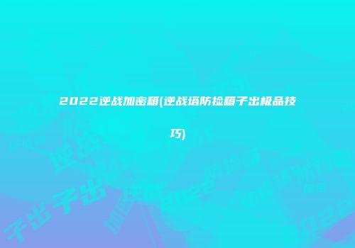 2022逆战加密箱(逆战塔防捡箱子出极品技巧)