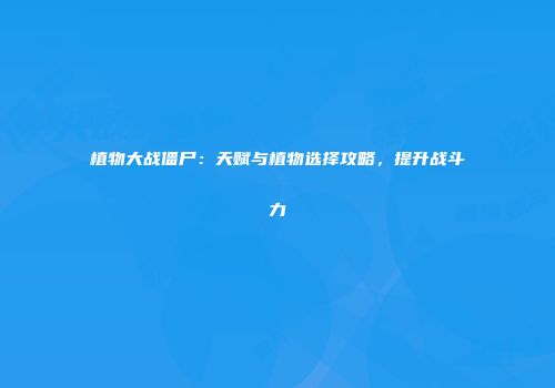 植物大战僵尸：天赋与植物选择攻略，提升战斗力