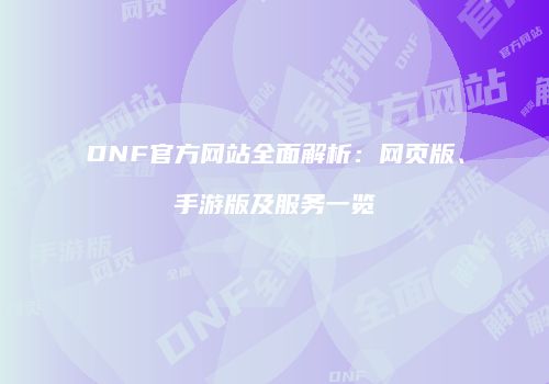DNF官方网站全面解析：网页版、手游版及服务一览