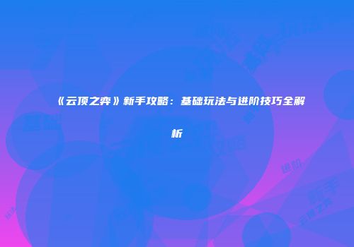 《云顶之弈》新手攻略：基础玩法与进阶技巧全解析